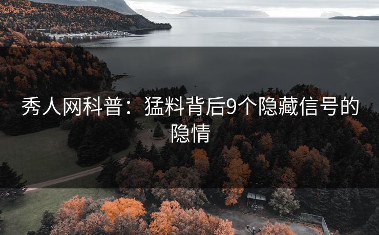 秀人网科普：猛料背后9个隐藏信号的隐情