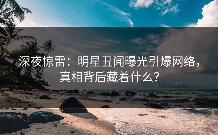深夜惊雷：明星丑闻曝光引爆网络，真相背后藏着什么？