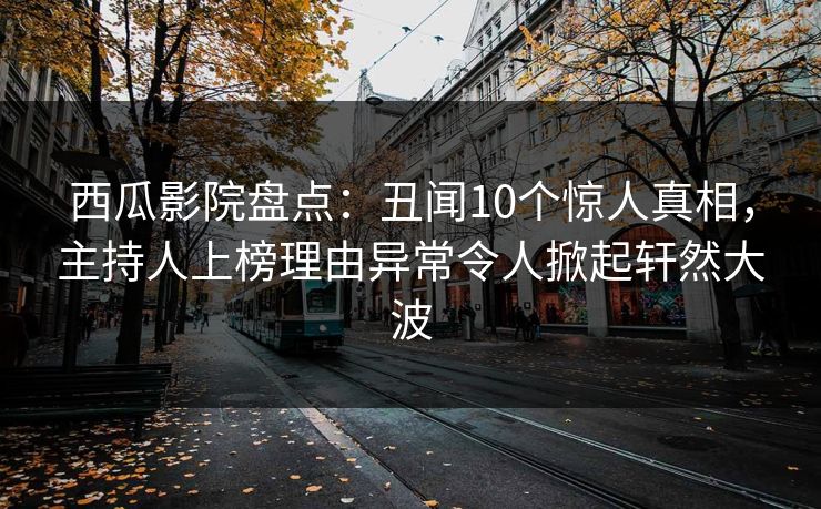 西瓜影院盘点：丑闻10个惊人真相，主持人上榜理由异常令人掀起轩然大波