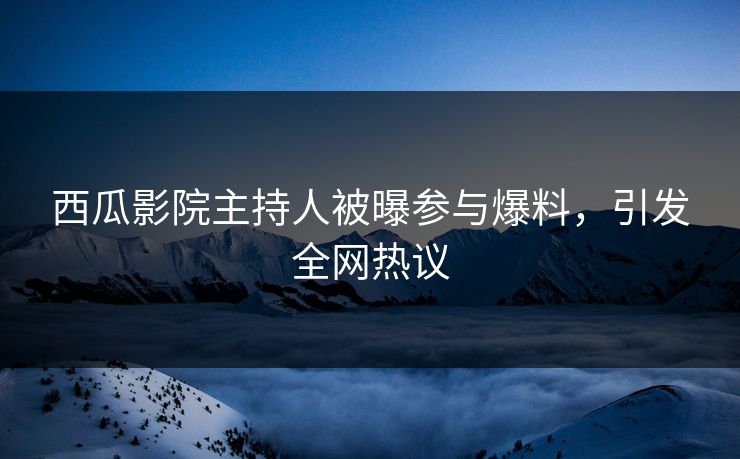 西瓜影院主持人被曝参与爆料，引发全网热议