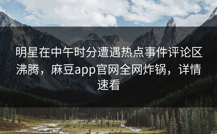 明星在中午时分遭遇热点事件评论区沸腾，麻豆app官网全网炸锅，详情速看