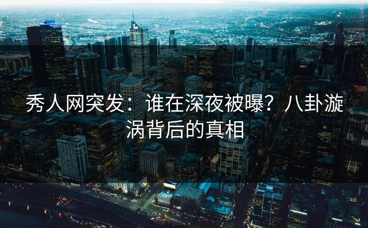秀人网突发：谁在深夜被曝？八卦漩涡背后的真相