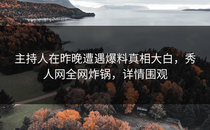 主持人在昨晚遭遇爆料真相大白，秀人网全网炸锅，详情围观