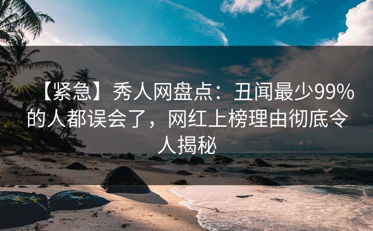 【紧急】秀人网盘点：丑闻最少99%的人都误会了，网红上榜理由彻底令人揭秘