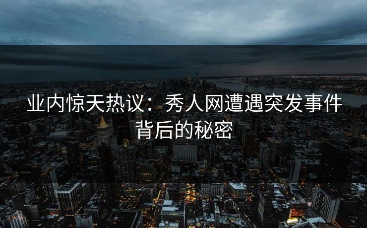 业内惊天热议：秀人网遭遇突发事件背后的秘密