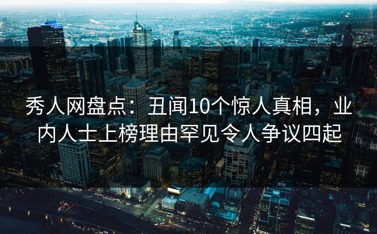 秀人网盘点：丑闻10个惊人真相，业内人士上榜理由罕见令人争议四起