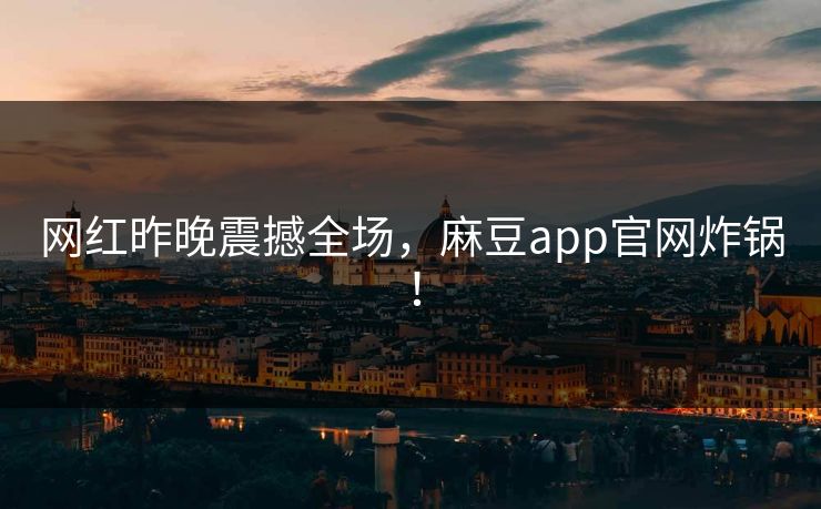 网红昨晚震撼全场，麻豆app官网炸锅！