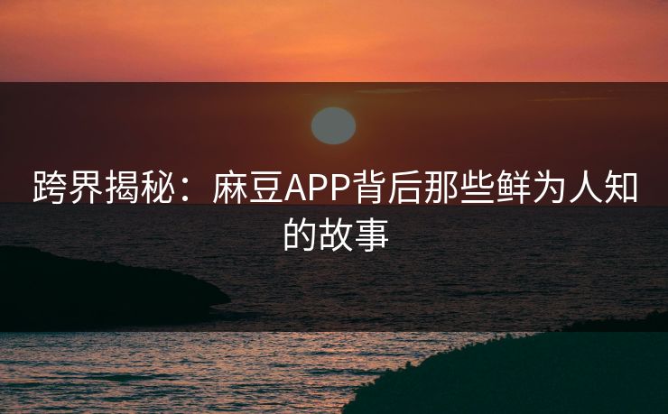 跨界揭秘：麻豆APP背后那些鲜为人知的故事
