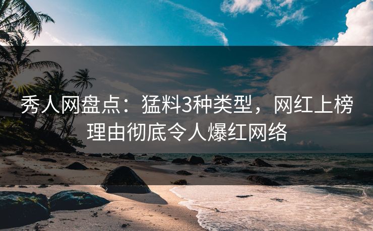 秀人网盘点：猛料3种类型，网红上榜理由彻底令人爆红网络