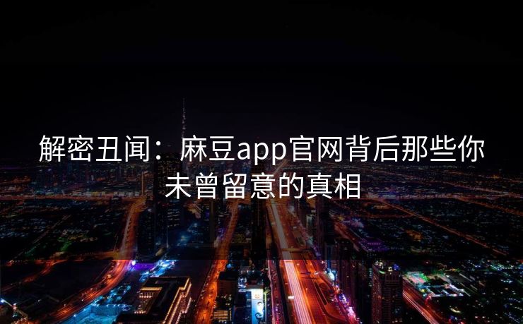 解密丑闻：麻豆app官网背后那些你未曾留意的真相