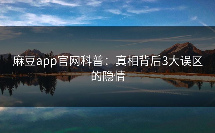 麻豆app官网科普：真相背后3大误区的隐情