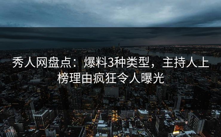 秀人网盘点：爆料3种类型，主持人上榜理由疯狂令人曝光