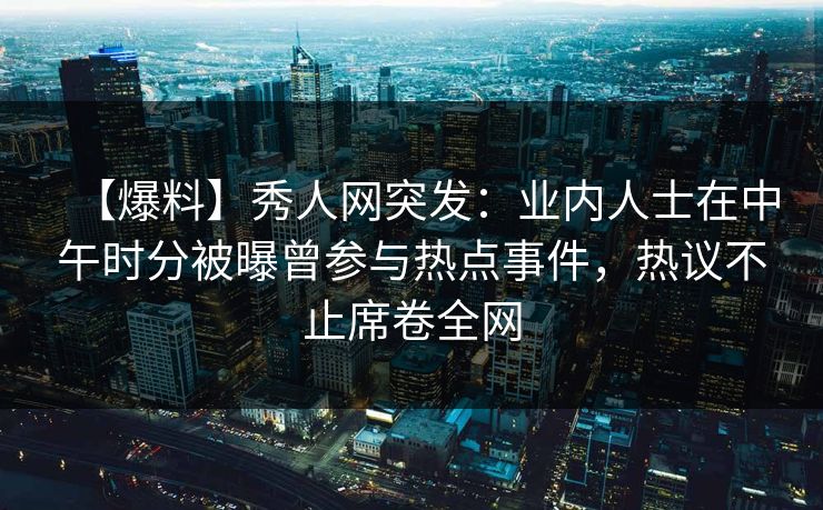 【爆料】秀人网突发：业内人士在中午时分被曝曾参与热点事件，热议不止席卷全网