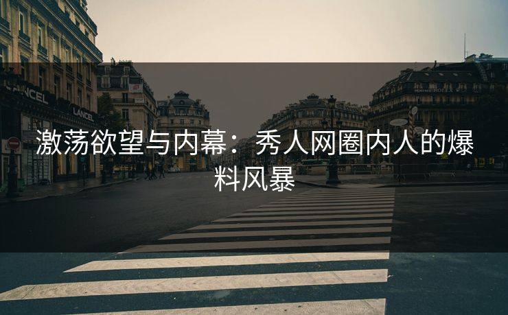 激荡欲望与内幕：秀人网圈内人的爆料风暴