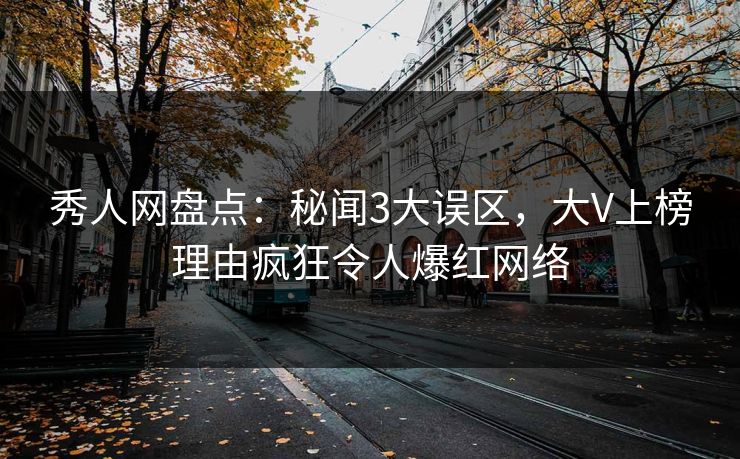 秀人网盘点：秘闻3大误区，大V上榜理由疯狂令人爆红网络