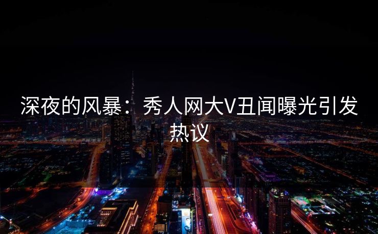 深夜的风暴：秀人网大V丑闻曝光引发热议
