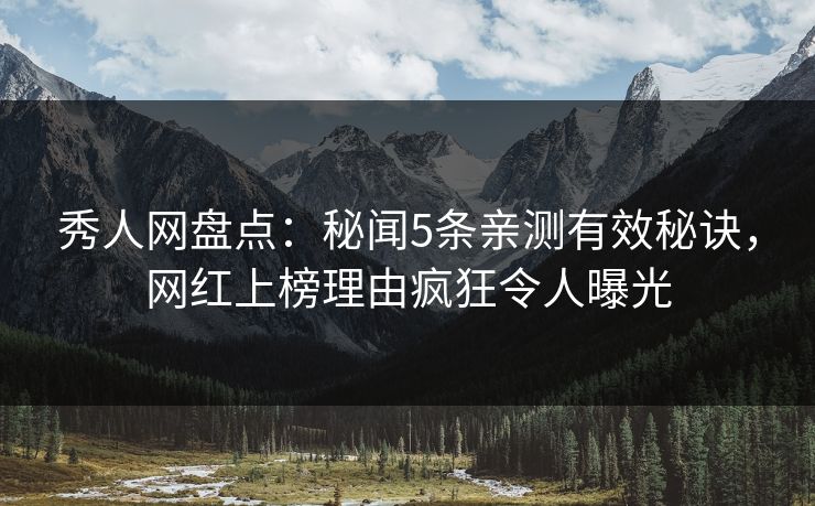 秀人网盘点：秘闻5条亲测有效秘诀，网红上榜理由疯狂令人曝光