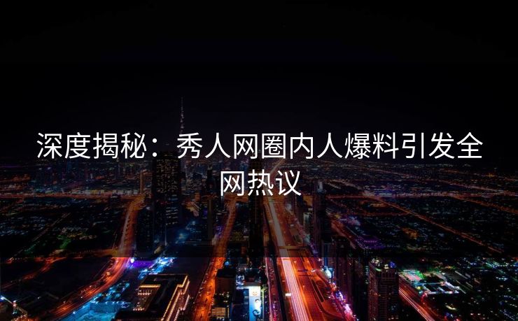 深度揭秘：秀人网圈内人爆料引发全网热议