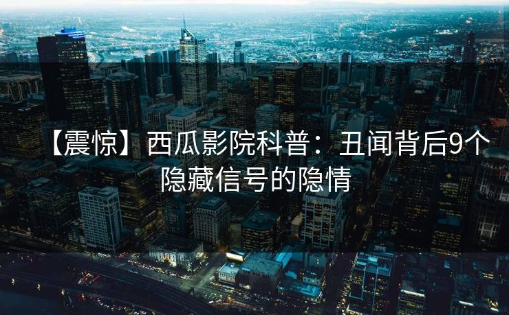【震惊】西瓜影院科普：丑闻背后9个隐藏信号的隐情