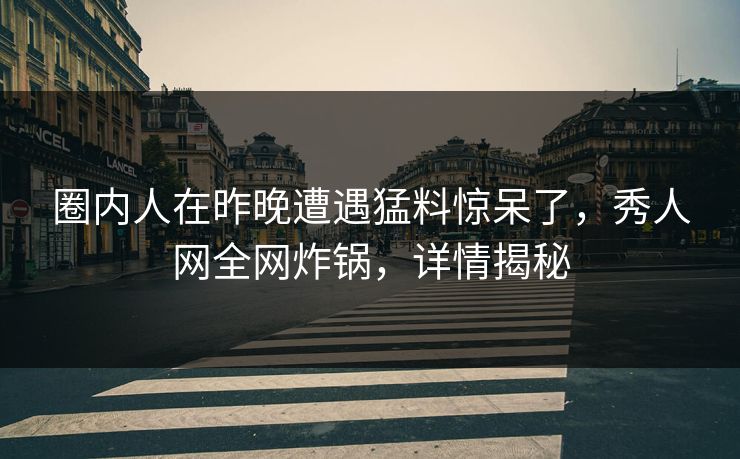 圈内人在昨晚遭遇猛料惊呆了，秀人网全网炸锅，详情揭秘