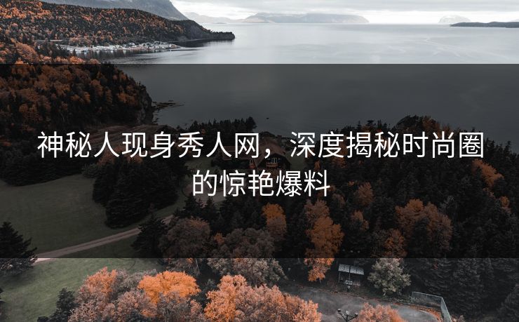 神秘人现身秀人网，深度揭秘时尚圈的惊艳爆料