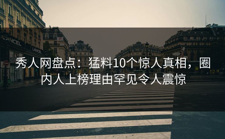 秀人网盘点：猛料10个惊人真相，圈内人上榜理由罕见令人震惊