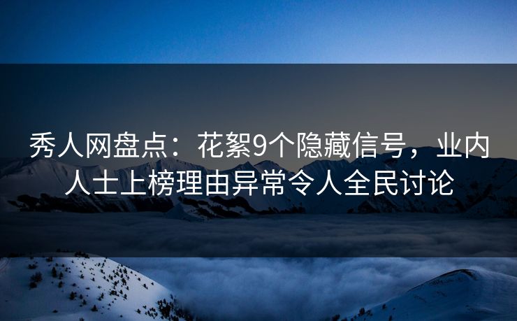 秀人网盘点：花絮9个隐藏信号，业内人士上榜理由异常令人全民讨论