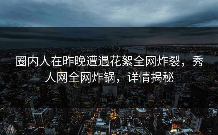 圈内人在昨晚遭遇花絮全网炸裂，秀人网全网炸锅，详情揭秘