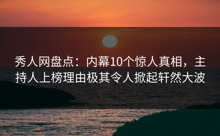 秀人网盘点：内幕10个惊人真相，主持人上榜理由极其令人掀起轩然大波