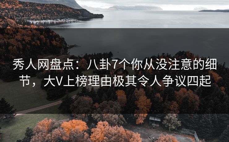 秀人网盘点：八卦7个你从没注意的细节，大V上榜理由极其令人争议四起