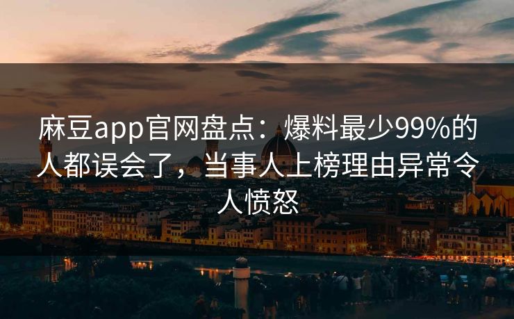 麻豆app官网盘点：爆料最少99%的人都误会了，当事人上榜理由异常令人愤怒