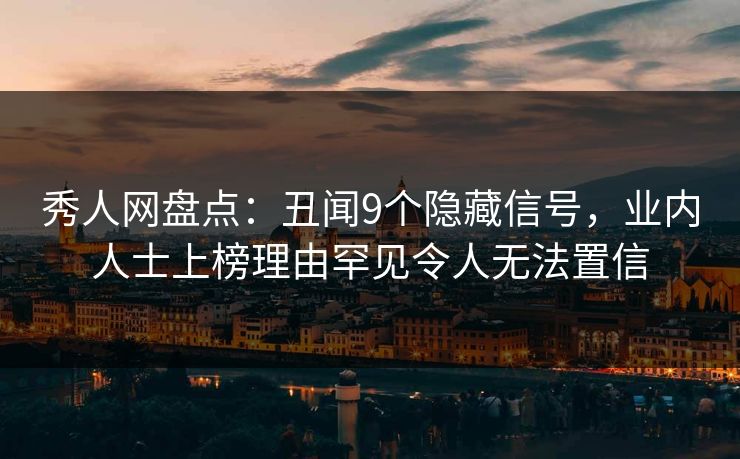 秀人网盘点：丑闻9个隐藏信号，业内人士上榜理由罕见令人无法置信