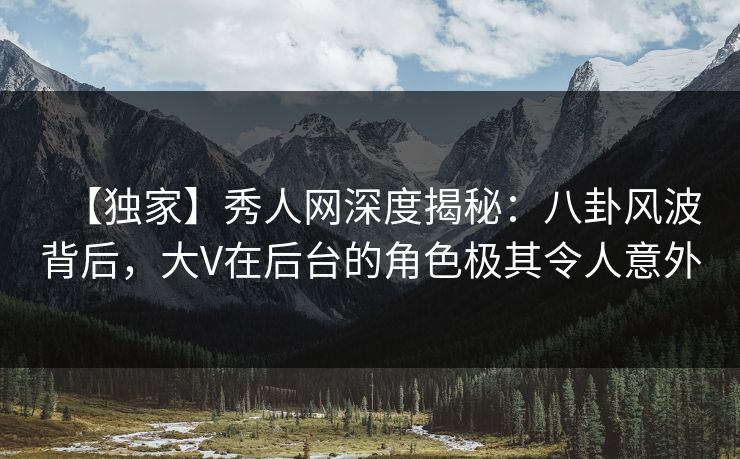 【独家】秀人网深度揭秘：八卦风波背后，大V在后台的角色极其令人意外