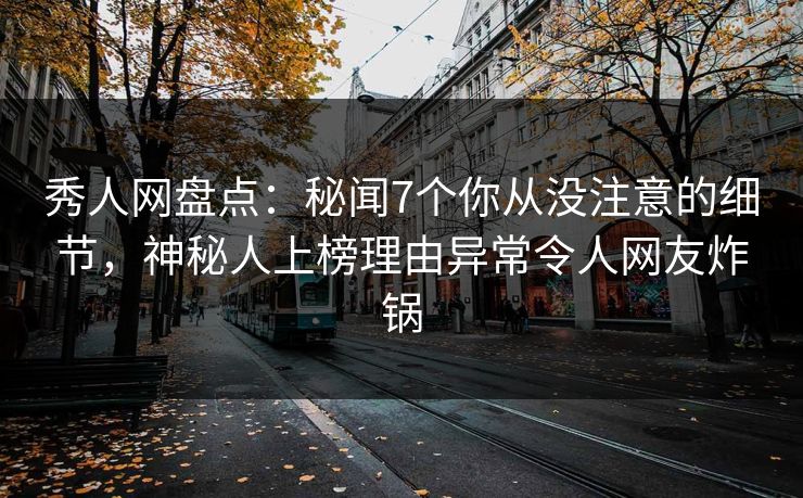 秀人网盘点：秘闻7个你从没注意的细节，神秘人上榜理由异常令人网友炸锅