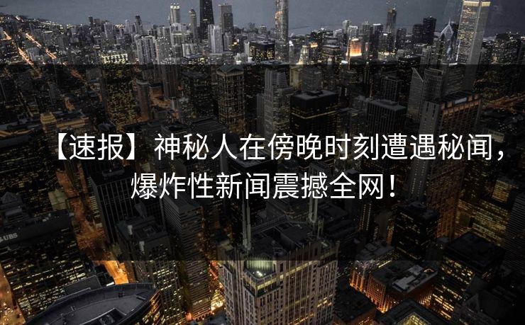 【速报】神秘人在傍晚时刻遭遇秘闻，爆炸性新闻震撼全网！