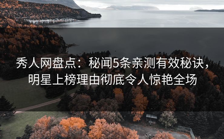 秀人网盘点：秘闻5条亲测有效秘诀，明星上榜理由彻底令人惊艳全场