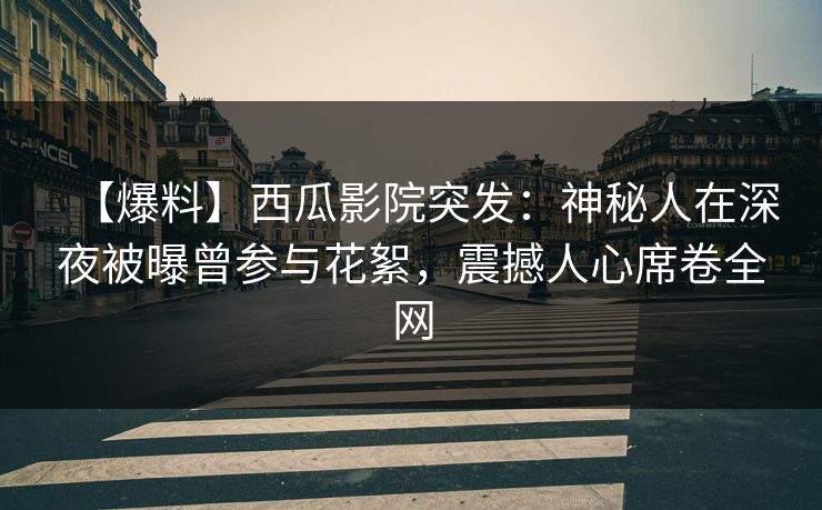 【爆料】西瓜影院突发：神秘人在深夜被曝曾参与花絮，震撼人心席卷全网