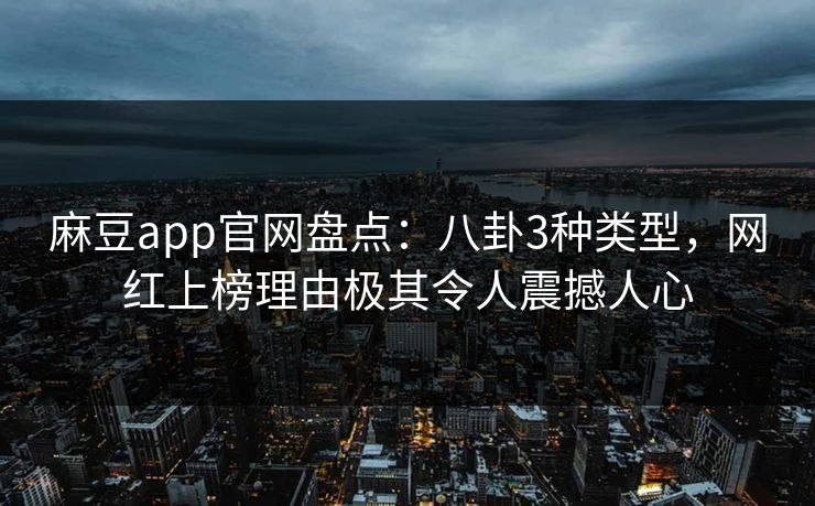麻豆app官网盘点：八卦3种类型，网红上榜理由极其令人震撼人心