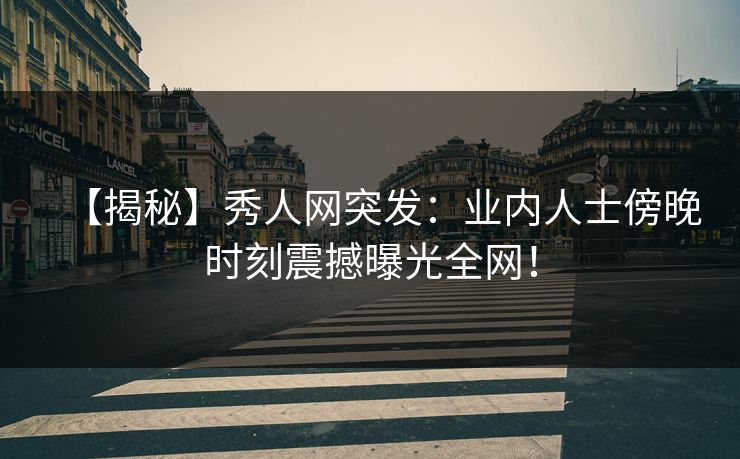 【揭秘】秀人网突发：业内人士傍晚时刻震撼曝光全网！