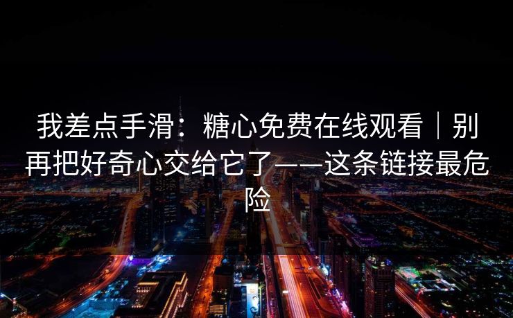 我差点手滑：糖心免费在线观看｜别再把好奇心交给它了——这条链接最危险