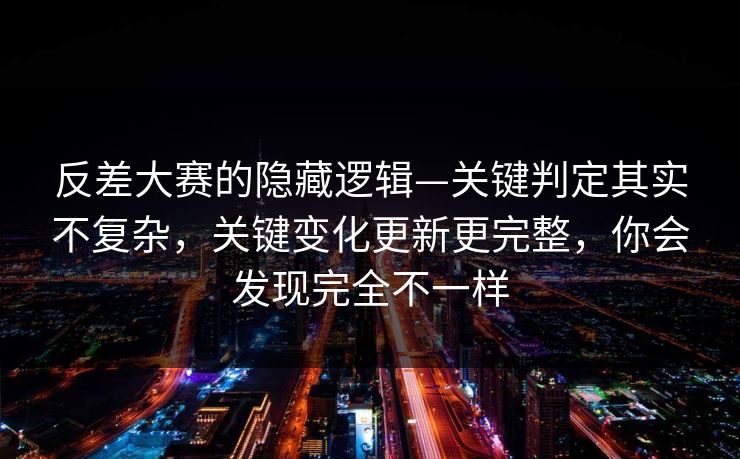 反差大赛的隐藏逻辑—关键判定其实不复杂,关键变化更新更完整,你会发现完全不一样 反差大赛的隐藏逻辑—关键判定其实不复杂,关键变化更新更完整,你会发现完全不一样