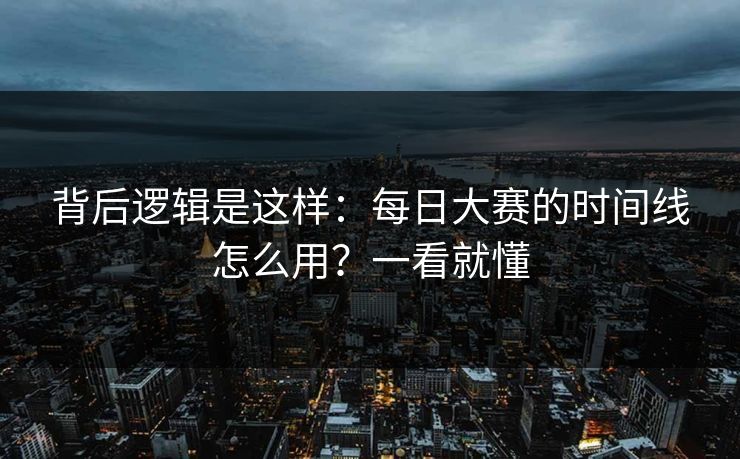 背后逻辑是这样：每日大赛的时间线怎么用？一看就懂