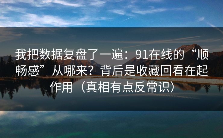我把数据复盘了一遍：91在线的“顺畅感”从哪来？背后是收藏回看在起作用（真相有点反常识）
