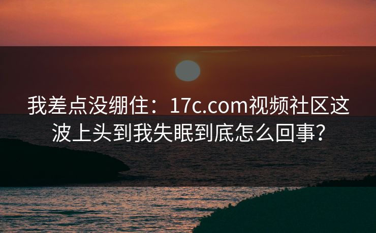 我差点没绷住：17c.com视频社区这波上头到我失眠到底怎么回事？