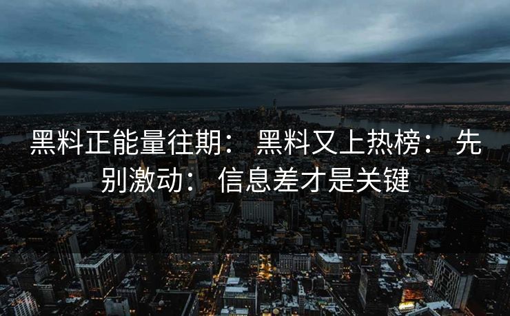 黑料正能量往期： 黑料又上热榜： 先别激动： 信息差才是关键