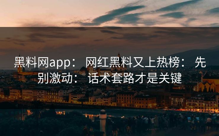 黑料网app: 网红黑料又上热榜: 先别激动: 话术套路才是关键 黑料网app: 网红黑料又上热榜: 先别激动: 话术套路才是关键