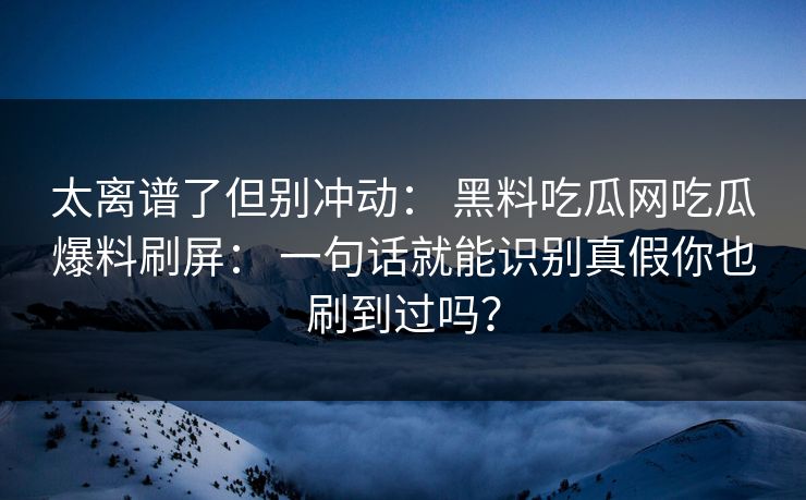 太离谱了但别冲动： 黑料吃瓜网吃瓜爆料刷屏： 一句话就能识别真假你也刷到过吗？