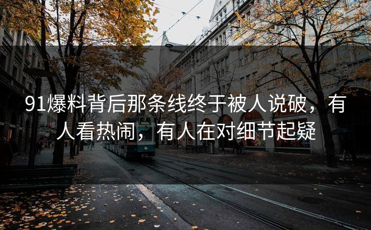 91爆料背后那条线终于被人说破，有人看热闹，有人在对细节起疑