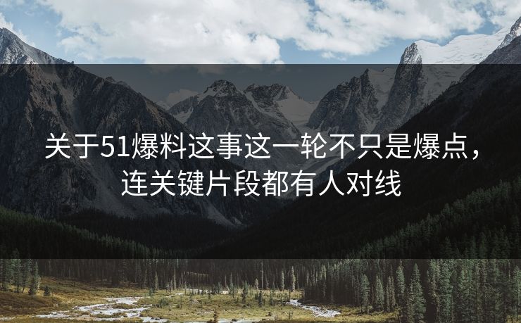 关于51爆料这事这一轮不只是爆点，连关键片段都有人对线