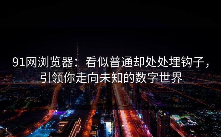 91网浏览器：看似普通却处处埋钩子，引领你走向未知的数字世界